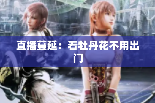 直播蔓延：看牡丹花不用出门
