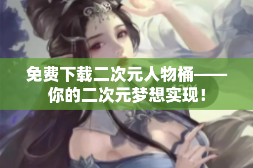 免费下载二次元人物桶——你的二次元梦想实现！