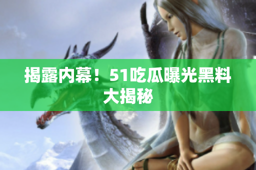 揭露内幕！51吃瓜曝光黑料大揭秘