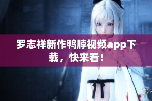 罗志祥新作鸭脖视频app下载，快来看！
