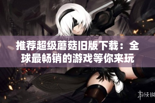 推荐超级蘑菇旧版下载：全球最畅销的游戏等你来玩