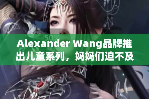 Alexander Wang品牌推出儿童系列，妈妈们迫不及待了！