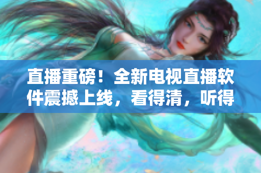直播重磅！全新电视直播软件震撼上线，看得清，听得清！