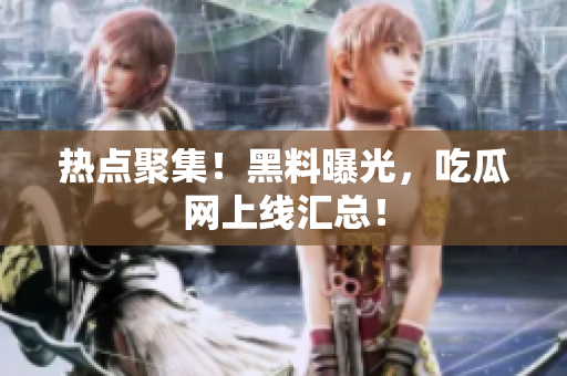 热点聚集！黑料曝光，吃瓜网上线汇总！