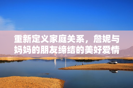 重新定义家庭关系，詹妮与妈妈的朋友缔结的美好爱情故事