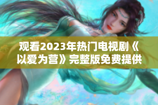 观看2023年热门电视剧《以爱为营》完整版免费提供