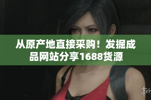 从原产地直接采购！发掘成品网站分享1688货源