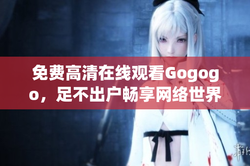 免费高清在线观看Gogogo，足不出户畅享网络世界
