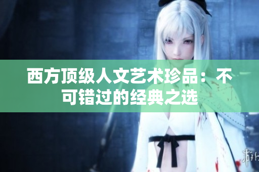 西方顶级人文艺术珍品：不可错过的经典之选