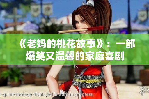 《老妈的桃花故事》：一部爆笑又温馨的家庭喜剧