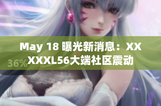 May 18 曝光新消息：XXXXXL56大端社区震动