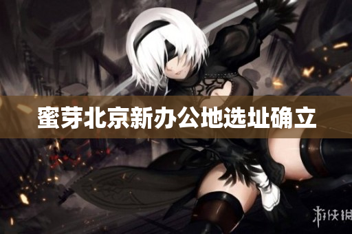 蜜芽北京新办公地选址确立