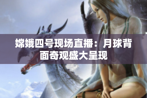 嫦娥四号现场直播：月球背面奇观盛大呈现