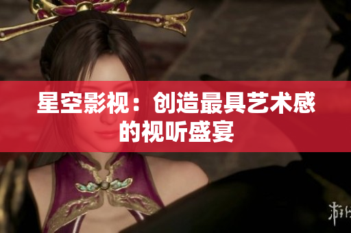 星空影视：创造最具艺术感的视听盛宴