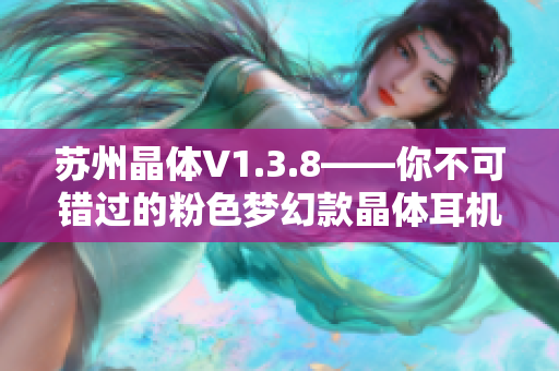苏州晶体V1.3.8——你不可错过的粉色梦幻款晶体耳机