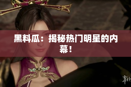 黑料瓜：揭秘热门明星的内幕！