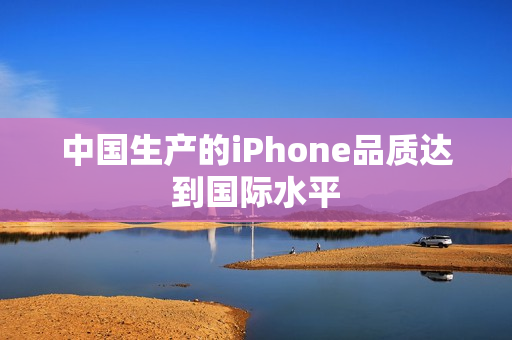中国生产的iPhone品质达到国际水平