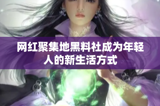 网红聚集地黑料社成为年轻人的新生活方式