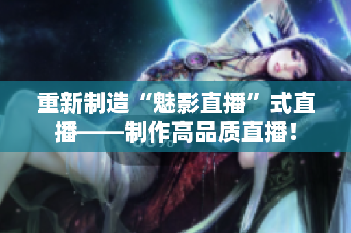 重新制造“魅影直播”式直播——制作高品质直播！