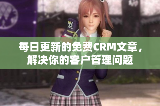 每日更新的免费CRM文章，解决你的客户管理问题