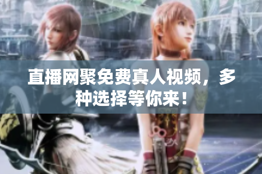 直播网聚免费真人视频，多种选择等你来！