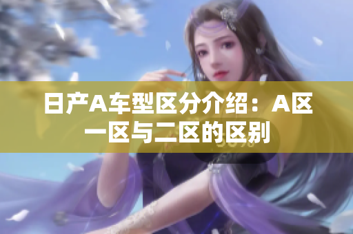 日产A车型区分介绍：A区一区与二区的区别