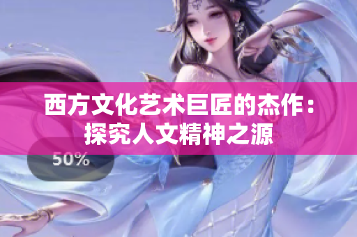 西方文化艺术巨匠的杰作：探究人文精神之源