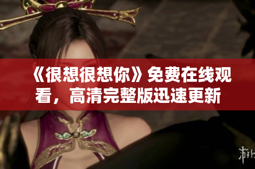 《很想很想你》免费在线观看，高清完整版迅速更新