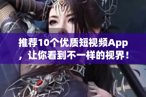 推荐10个优质短视频App，让你看到不一样的视界！