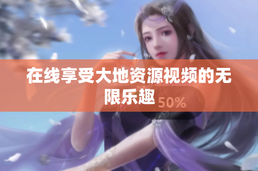 在线享受大地资源视频的无限乐趣