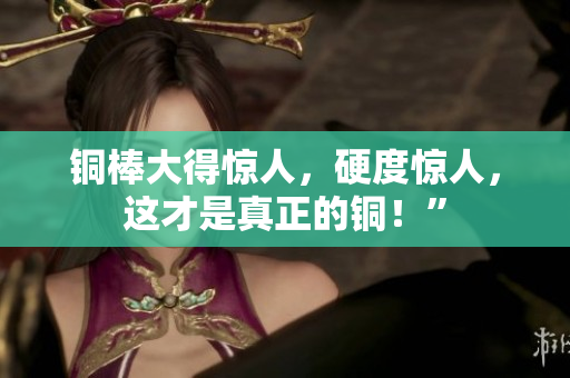 铜棒大得惊人，硬度惊人，这才是真正的铜！”