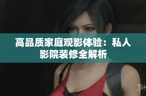 高品质家庭观影体验：私人影院装修全解析