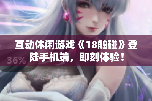 互动休闲游戏《18触碰》登陆手机端，即刻体验！