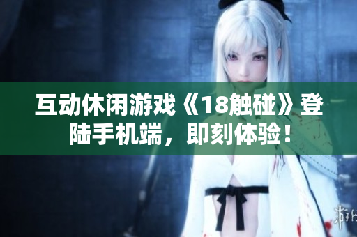 互动休闲游戏《18触碰》登陆手机端，即刻体验！