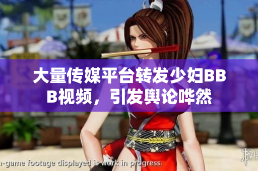 大量传媒平台转发少妇BBB视频，引发舆论哗然