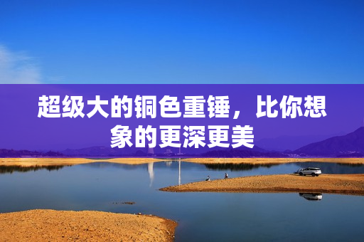 超级大的铜色重锤，比你想象的更深更美