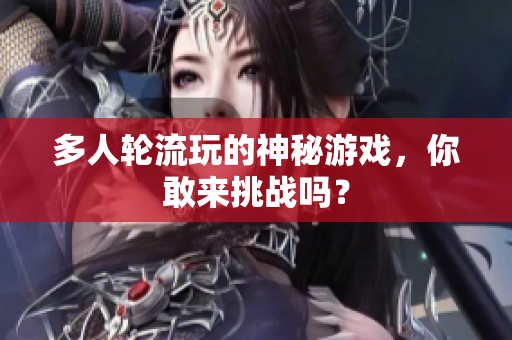 多人轮流玩的神秘游戏，你敢来挑战吗？