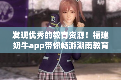 发现优秀的教育资源！福建奶牛app带你畅游湖南教育！