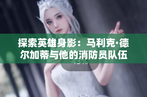 探索英雄身影：马利克·德尔加蒂与他的消防员队伍