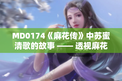 MD0174《麻花传》中苏蜜清歌的故事 —— 透视麻花传新篇章