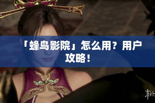 「蜂鸟影院」怎么用？用户攻略！