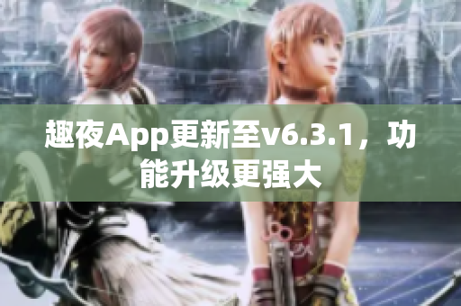 趣夜App更新至v6.3.1，功能升级更强大