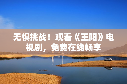 无惧挑战！观看《王阳》电视剧，免费在线畅享