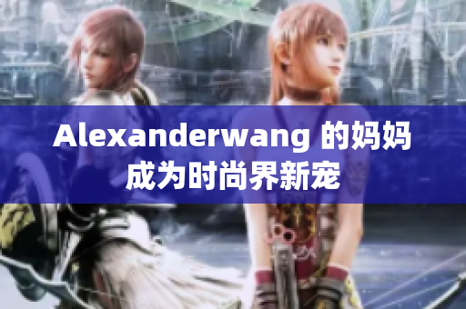 Alexanderwang 的妈妈成为时尚界新宠