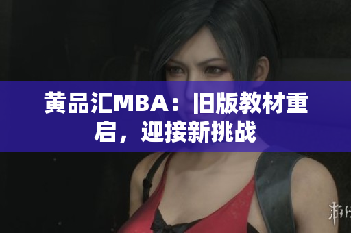 黄品汇MBA：旧版教材重启，迎接新挑战