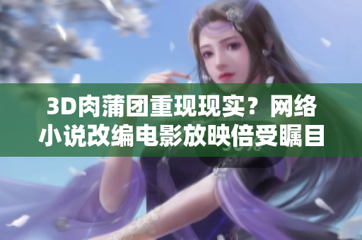 3D肉蒲团重现现实？网络小说改编电影放映倍受瞩目