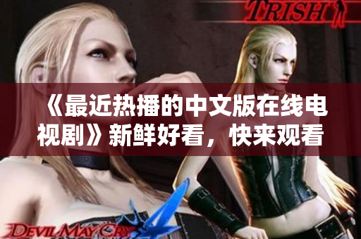 《最近热播的中文版在线电视剧》新鲜好看，快来观看吧！
