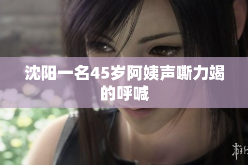 沈阳一名45岁阿姨声嘶力竭的呼喊