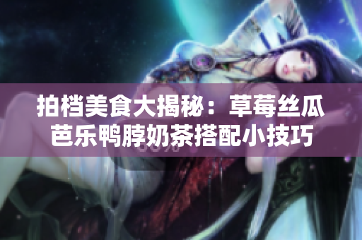拍档美食大揭秘：草莓丝瓜芭乐鸭脖奶茶搭配小技巧