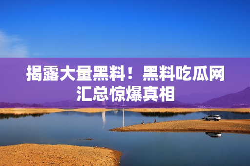 揭露大量黑料！黑料吃瓜网汇总惊爆真相